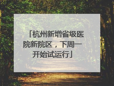 杭州新增省级医院新院区，下周一开始试运行